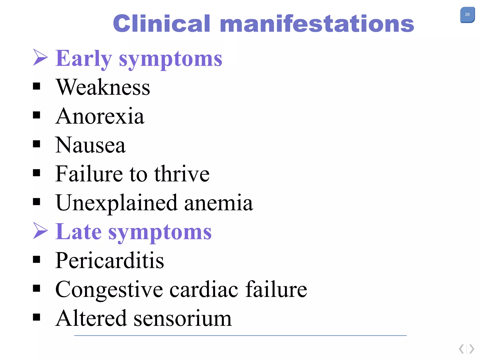 28
Clinical manifestations
 Early symptoms
 Weakness
 Anorexia
 Nausea
 Failure to thrive
 Unexplained anemia
 Late symptoms
 Pericarditis
 Congestive cardiac failure
 Altered sensorium
 