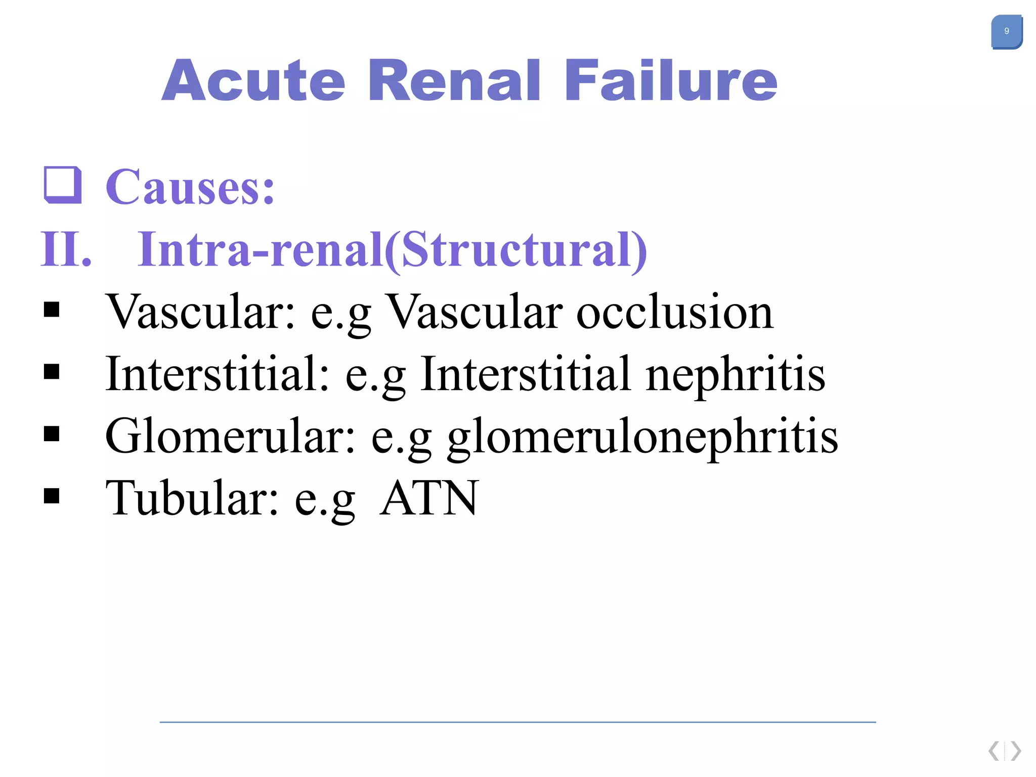 9
Acute Renal Failure
 Causes:
II. Intra-renal(Structural)
 Vascular: e.g Vascular occlusion
 Interstitial: e.g Interstitial nephritis
 Glomerular: e.g glomerulonephritis
 Tubular: e.g ATN
 