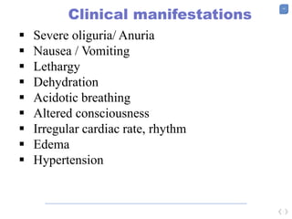 14
Clinical manifestations
 Severe oliguria/ Anuria
 Nausea / Vomiting
 Lethargy
 Dehydration
 Acidotic breathing
 Altered consciousness
 Irregular cardiac rate, rhythm
 Edema
 Hypertension
 