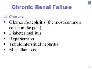 23
Chronic Renal Failure
 Causes:
 Glomerulonephritis (the most common
cause in the past)
 Diabetes mellitus
 Hypertension
 Tubulointerstitial nephritis
 Miscellaneous
 