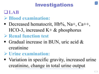 32
Investigations
LAB
 Blood examination:
 Decreased hematocrit, Hb%, Na+, Ca++,
HCO-3, increased K+ & phosphorus
 Renal function test
 Gradual increase in BUN, uric acid &
creatinine
 Urine examination:
 Variation in specific gravity, increased urine
creatinine, change in total urine output
 