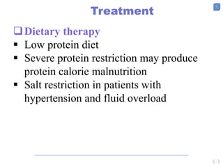 37
Treatment
Dietary therapy
 Low protein diet
 Severe protein restriction may produce
protein calorie malnutrition
 Salt restriction in patients with
hypertension and fluid overload
 