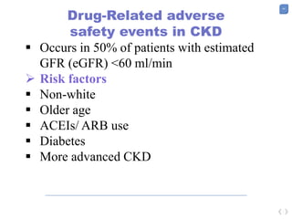 44
Drug-Related adverse
safety events in CKD
 Occurs in 50% of patients with estimated
GFR (eGFR) <60 ml/min
 Risk factors
 Non-white
 Older age
 ACEIs/ ARB use
 Diabetes
 More advanced CKD
 