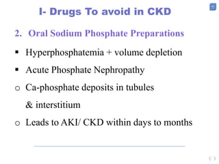 48
I- Drugs To avoid in CKD
2. Oral Sodium Phosphate Preparations
 Hyperphosphatemia + volume depletion
 Acute Phosphate Nephropathy
o Ca-phosphate deposits in tubules
& interstitium
o Leads to AKI/ CKD within days to months
 