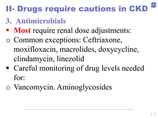 53
II- Drugs require cautions in CKD
3. Antimicrobials
 Most require renal dose adjustments:
o Common exceptions: Ceftriaxone,
moxifloxacin, macrolides, doxycycline,
clindamycin, linezolid
 Careful monitoring of drug levels needed
for:
o Vancomycin. Aminoglycosides
 