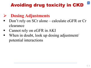 61
Avoiding drug toxicity in CKD
 Dosing Adjustments
 Don’t rely on SCr alone – calculate eGFR or Cr
clearance
 Cannot rely on eGFR in AKI
 When in doubt, look up dosing adjustment/
potential interactions
 