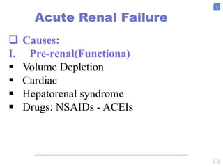 8
Acute Renal Failure
 Causes:
I. Pre-renal(Functiona)
 Volume Depletion
 Cardiac
 Hepatorenal syndrome
 Drugs: NSAIDs - ACEIs
 
