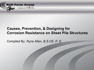 Causes, Prevention, & Designing for 
Corrosion Resistance on Sheet Pile Structures 
Compiled By: Ryne Allen, B.S.CE, P. E. 
 