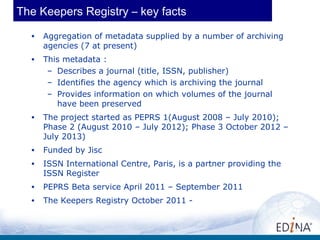 The Keepers Registry – key facts
  •   Aggregation of metadata supplied by a number of archiving
      agencies (7 at pres...