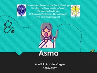 Asma
Yoelfi R. Acosta Vargas
100165557
Universidad Autonoma de Santo Domingo
Facultad de Ciencias de la Salud
Escuela de Medicina
Catedra de Pediatria y Neonatologia
Pre-Internado 2022-20
 