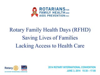Rotary Family Health Days (RFHD)
Saving Lives of Families
Lacking Access to Health Care
2014 ROTARY INTERNATIONAL CONVENTION
JUNE 3, 2014 15:30 – 17:00
 