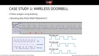 CASE STUDY 1: WIRELESS DOORBELL
▪ Pulses analysis using Audacity
▪ Decoding data (Pulse Width Modulation?)
0 0 1
http://pcbheaven.com/wikipages/images/pwmmodulation_1236701204.jpg https://learn.sparkfun.com/tutorials/pulse-width-modulation
 