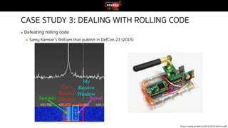 CASE STUDY 3: DEALING WITH ROLLING CODE
▪ Defeating rolling code
▪ Samy Kamkar’s RollJam that publish in DefCon 23 (2015)
https://samy.pl/defcon2015/2015-defcon.pdf
 