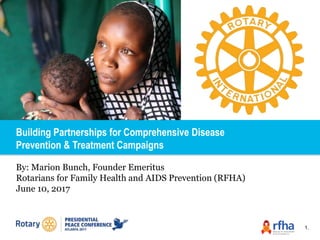 Building Partnerships for Comprehensive Disease
Prevention & Treatment Campaigns
By: Marion Bunch, Founder Emeritus
Rotarians for Family Health and AIDS Prevention (RFHA)
June 10, 2017
1.
 