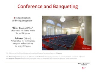 Conference and Banqueting 
2 banqueting halls 
and banqueting foyer 
Winter Garden (170 m²) 
Ideal venue for festive events 
for up 200 guests 
Ballroom (260 m²) 
Perfect place for conferences, 
banquets and receptions 
for up to 250 guests 
The Ballroom and the Winter Garden can be combined for grand receptions for up to 450 guests. 
Ballroom 
The Banqueting foyer adjacent to the Ballroom and the Winter Garden is very convenient for cocktails, welcome receptions and comes 
with separate entrance which provides comfortable access for transporting large objects into Ballroom and Winter Garden. 
 