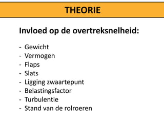 THEORIE

Invloed op de overtreksnelheid:
-   Gewicht
-   Vermogen
-   Flaps
-   Slats
-   Ligging zwaartepunt
-   Belastingsfactor
-   Turbulentie
-   Stand van de rolroeren
 