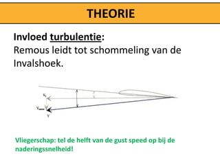 THEORIE
Invloed turbulentie:
Remous leidt tot schommeling van de
Invalshoek.




Vliegerschap: tel de helft van de gust speed op bij de
naderingssnelheid!
 