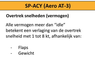SP-ACY (Aero AT-3)
Overtrek snelheden (vermogen)
Alle vermogen meer dan “idle”
betekent een verlaging van de overtrek
snelheid met 1 tot 8 kt, afhankelijk van:

  -   Flaps
  -   Gewicht
 
