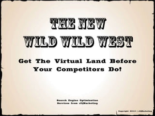 The new
Wild wild west
Get The Virtual Land Before
   Your Competitors Do!


        Search Engine Optimization
        Services from rfi|Marketing

                                      Copyright 2012 | rfi|Marketing
 