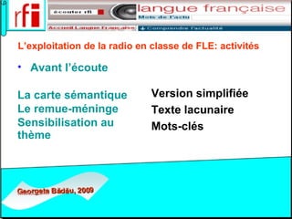 L’exploitation de la radio en classe de FLE:   activités   Avant l’écoute La carte sémantique Le  remue-méninge Sensibilisation au thème   Version simplifiée  Texte lacunaire  Mots-clés   