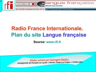 Radio France Internationale.    Plan du site  Langue française Source:  www.rfi.fr   Atelier animé par   Georgeta B ădău ,   enseignante  de français au Lycée « Horea, Cloşca şi Crişan » d’Alba Iulia 