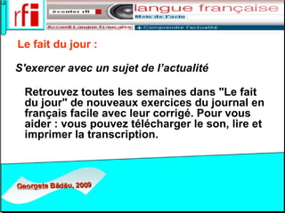 Le fait du jour :   S'exercer avec un sujet de l’actualité   Retrouvez toutes les semaines dans "Le fait du jour" de nouveaux exercices du journal en français facile avec leur corrigé. Pour vous aider : vous pouvez télécharger le son, lire et imprimer la transcription.  