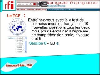   Le TCF     :   Entraînez-vous avec le « test de connaissances du français » : 10 nouvelles questions tous les deux mois pour s’entraîner à l'épreuve de compréhension orale, niveaux 5 et 6. Session 8  - Q3      
