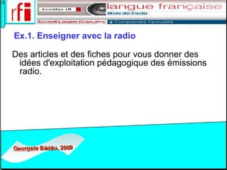 Ex.1. Enseigner avec la radio     Des articles et des fiches pour vous donner des idées d'exploitation pédagogique des émissions radio.   