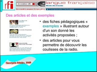 D es articles et des exemples     des fiches pédagogiques «  exemples  » illustrant autour d'un son donné les activités proposées ;  des articles pour vous permettre de découvrir les coulisses de la radio.   