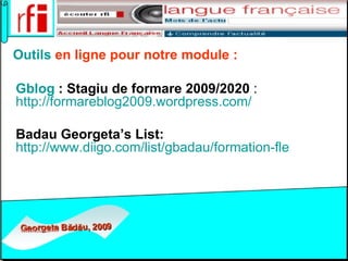 Outils  en ligne pour notre module : Gblog   : Stagiu de formare 2009/2020  :  http://formareblog2009.wordpress.com/   Badau Georgeta’s List:   http://www.diigo.com/list/gbadau/formation-fle   