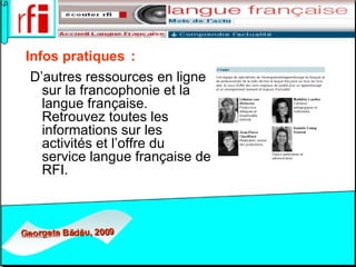   Infos pratiques   :   D’autres ressources en ligne sur la francophonie et la langue française. Retrouvez toutes les informations sur les activités et l’offre du service langue française de RFI.  