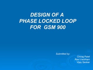 Submitted by: Chirag Patel Ravi Vachhani Vijay Sankar DESIGN OF A  PHASE LOCKED LOOP FOR  GSM 900 