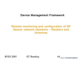 RFID 2005 IIT Bombay 64
Device Management Framework
Remote monitoring and configuration of RF
Sensor network elements – Readers and
Antennas
Source: Persistent Systems
 