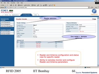 RFID 2005 IIT Bombay 66
 Reader and Antenna configuration and status
view for specific reader
 Ability to remotely monitor and configure
Reader and Antenna parameters
One reader = Multiple
antennas
Source: Persistent Systems
Reader definition
 