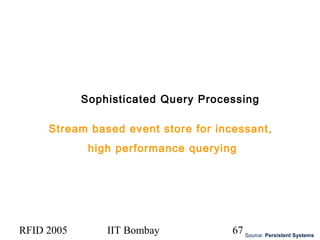 RFID 2005 IIT Bombay 67
Sophisticated Query Processing
Stream based event store for incessant,
high performance querying
Source: Persistent Systems
 