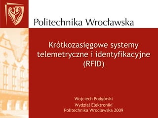 Krótkozasięgowe systemy telemetryczne i identyfikacyjne (RFID) Wojciech Podgórski Wydział ElektronikiPolitechnika Wrocławska 2009 