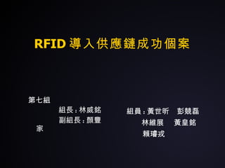 RFID 導入供應鏈成功個案 組長 : 林威銘 副組長 : 顏豐家 組員 : 黃世昕  彭競磊 林維展  黃皇銘 賴璿戎 第七組 