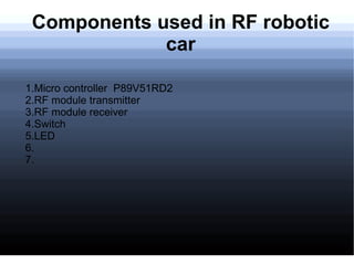 Components used in RF robotic
             car

1.Micro controller P89V51RD2
2.RF module transmitter
3.RF module receiver
4.Switch
5.LED
6.
7.
 