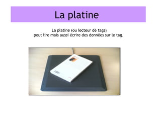 La platine
          La platine (ou lecteur de tags)
peut lire mais aussi écrire des données sur le tag.
 