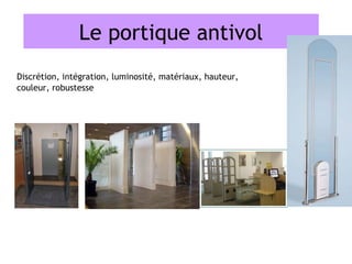 Le portique antivol
Discrétion, intégration, luminosité, matériaux, hauteur,
couleur, robustesse
 