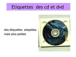 Etiquettes des DVD dvd
          Les CD et cd et



des étiquettes adaptées,
mais plus petites
 