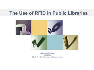 The Use of RFID in Public Libraries By Danielle M. Walsh Fall 2005 GSLIS 701: Fundamentals of Library Science 