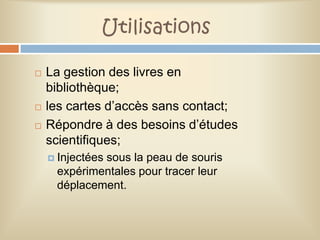 Utilisations

   La gestion des livres en
    bibliothèque;
   les cartes d’accès sans contact;
   Répondre à des besoins d’études
    scientifiques;
     Injectées
             sous la peau de souris
     expérimentales pour tracer leur
     déplacement.
 