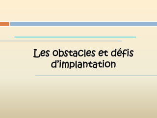 Les obstacles et défis
   d’implantation
 