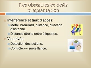 Les obstacles et défis
               d’implantation

   Interférence et taux d’accès;
     Métal,brouillard, distance, direction
      d’antenne..
     Distance étroite entre étiquettes.

   Vie privée;
     Détection des actions,
     Contrôle == surveillance.
 