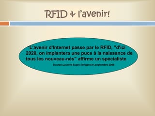 RFID & l’avenir!


"L'avenir d'Internet passe par le RFID, "d'ici
2020, on implantera une puce à la naissance de
tous les nouveau-nés" affirme un spécialiste
           Source:Laurent Suply (lefigaro.fr).septembre 2006
 
