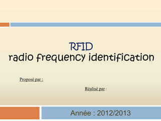 RFID
radio frequency identification

  Proposé par :

                      Réalisé par :




                  Année : 2012/2013
 