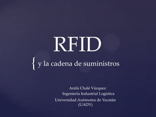 RFID

{ y la cadena de suministros
Anilú Chalé Vázquez
Ingeniería Industrial Logística
Universidad Autónoma de Yucatán
(UADY)

 