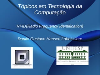 Tópicos em Tecnologia da
Computação
RFID(Radio Frequency Identification)
Danilo Gustavo Hansen Laboissiere
 
