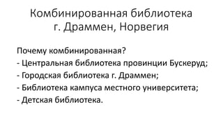 Комбинированная библиотека
г. Драммен, Норвегия
Почему комбинированная?
- Центральная библиотека провинции Бускеруд;
- Городская библиотека г. Драммен;
- Библиотека кампуса местного университета;
- Детская библиотека.
 